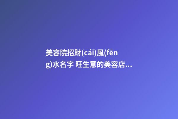 美容院招財(cái)風(fēng)水名字 旺生意的美容店名字大全,起名之家